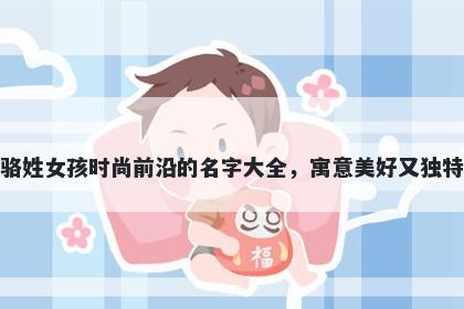 骆姓女孩时尚前沿的名字大全，寓意美好又独特