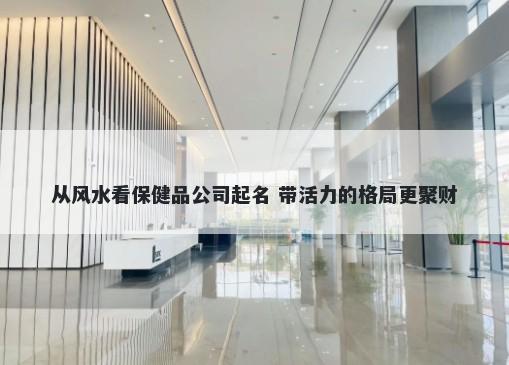从风水看保健品公司起名 带活力的格局更聚财