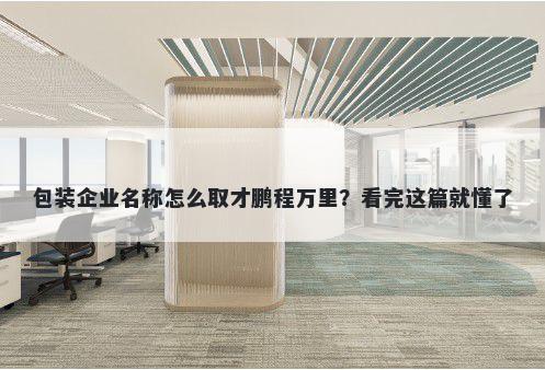 包装企业名称怎么取才鹏程万里？看完这篇就懂了
