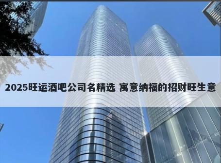 2025旺运酒吧公司名精选 寓意纳福的招财旺生意
