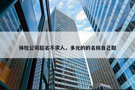 体检公司起名不求人，多元的的名称自己取