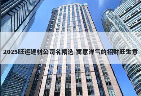2025旺运建材公司名精选 寓意洋气的招财旺生意
