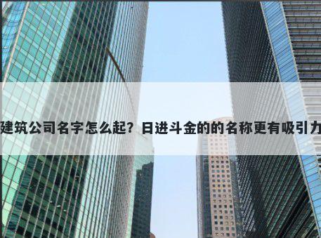 建筑公司名字怎么起？日进斗金的的名称更有吸引力