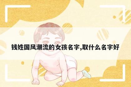 钱姓国风潮流的女孩名字,取什么名字好