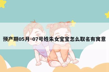预产期05月-07号姓朱女宝宝怎么取名有寓意