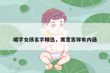 嵋字女孩名字精选，寓意吉祥有内涵