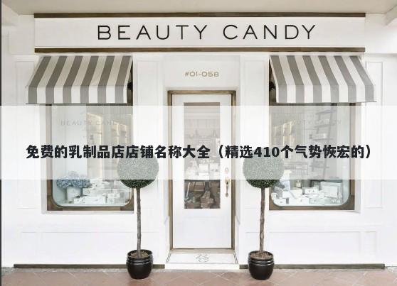 免费的乳制品店店铺名称大全（精选410个气势恢宏的）