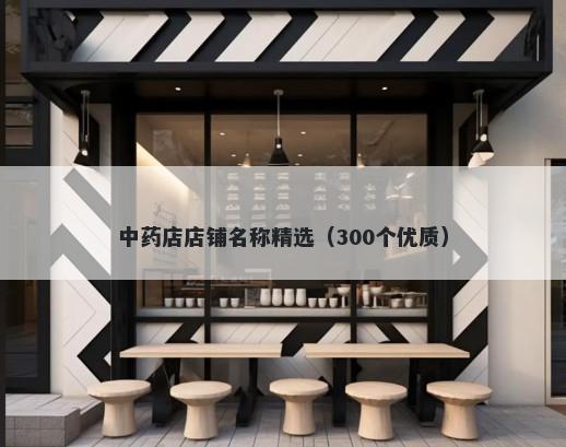 中药店店铺名称精选（300个优质）