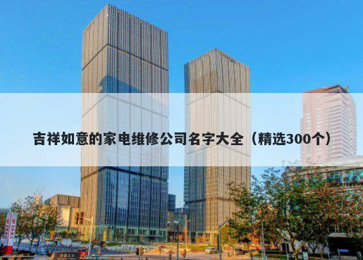 吉祥如意的家电维修公司名字大全（精选300个）