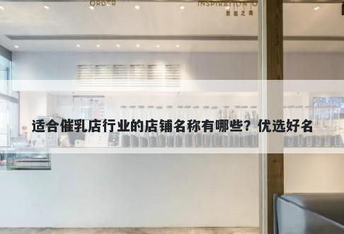 适合催乳店行业的店铺名称有哪些？优选好名
