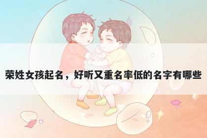 荣姓女孩起名，好听又重名率低的名字有哪些