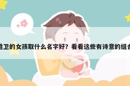 姓卫的女孩取什么名字好？看看这些有诗意的组合