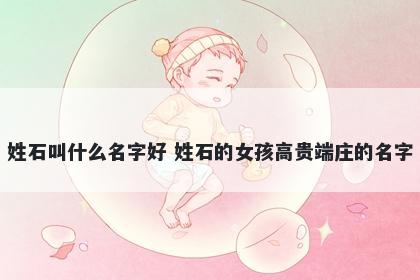 姓石叫什么名字好 姓石的女孩高贵端庄的名字