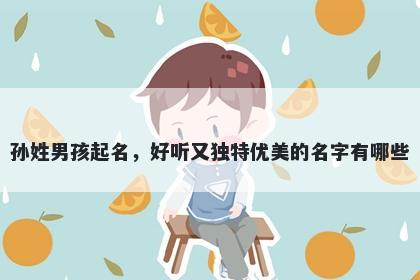 孙姓男孩起名，好听又独特优美的名字有哪些