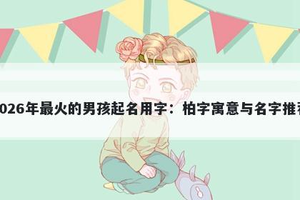 2026年最火的男孩起名用字：柏字寓意与名字推荐