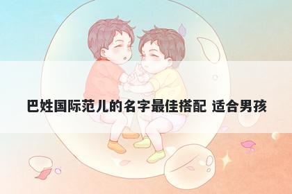 巴姓国际范儿的名字最佳搭配 适合男孩