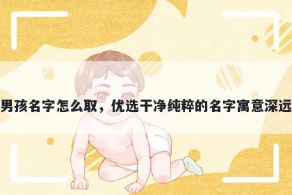 姓尤的男孩名字怎么取，优选干净纯粹的名字寓意深远又好听