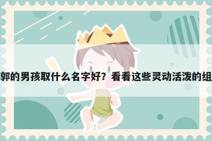 姓郭的男孩取什么名字好？看看这些灵动活泼的组合