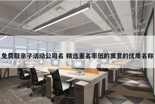 免费取亲子活动公司名 精选重名率低的寓意的优质名称