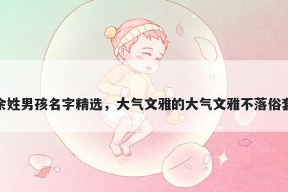 余姓男孩名字精选，大气文雅的大气文雅不落俗套