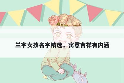 兰字女孩名字精选，寓意吉祥有内涵