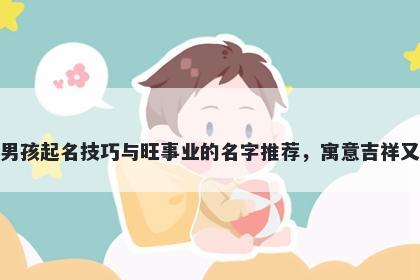 杨姓男孩起名技巧与旺事业的名字推荐，寓意吉祥又好听