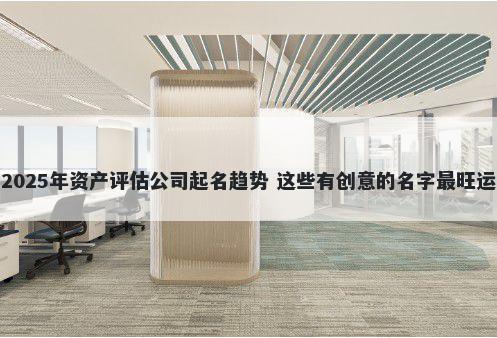 2025年资产评估公司起名趋势 这些有创意的名字最旺运