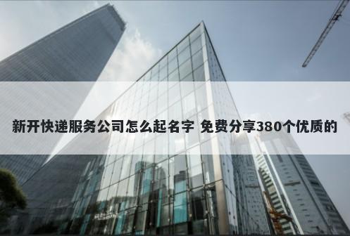 新开快递服务公司怎么起名字 免费分享380个优质的