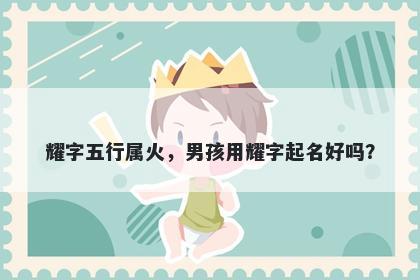 耀字五行属火，男孩用耀字起名好吗？