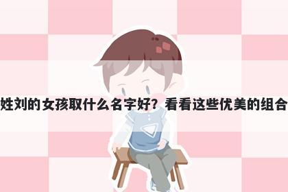 姓刘的女孩取什么名字好？看看这些优美的组合