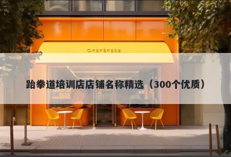 跆拳道培训店店铺名称精选（300个优质）
