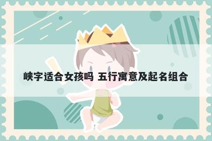 峡字适合女孩吗 五行寓意及起名组合