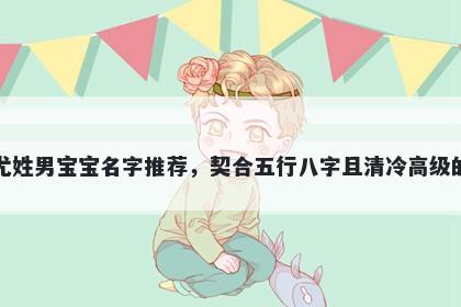尤姓男宝宝名字推荐，契合五行八字且清冷高级的