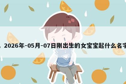 我姓何，2026年-05月-07日刚出生的女宝宝起什么名字比较好