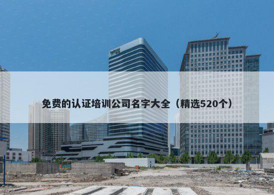 免费的认证培训公司名字大全（精选520个）