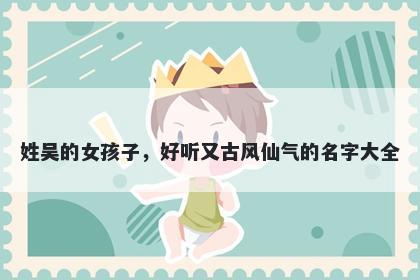 姓吴的女孩子，好听又古风仙气的名字大全