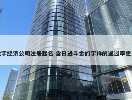 数字经济公司注册起名 含日进斗金的字样的通过率更高