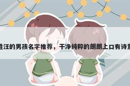 姓汪的男孩名字推荐，干净纯粹的朗朗上口有诗意