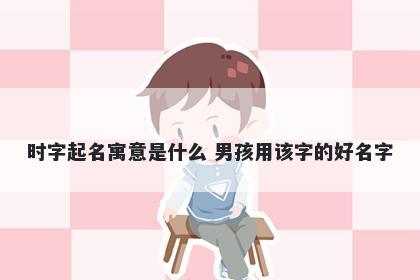 时字起名寓意是什么 男孩用该字的好名字