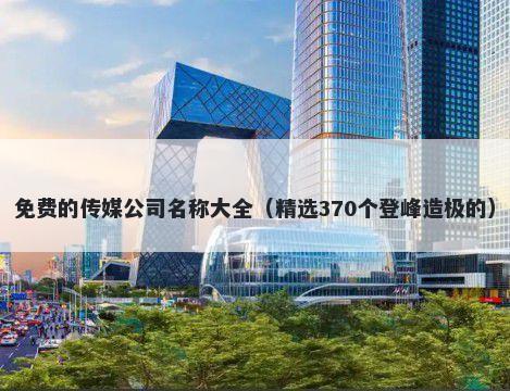 免费的传媒公司名称大全（精选370个登峰造极的）