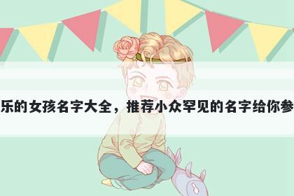 姓乐的女孩名字大全，推荐小众罕见的名字给你参考