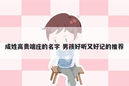 成姓高贵端庄的名字 男孩好听又好记的推荐