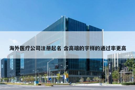 海外医疗公司注册起名 含高端的字样的通过率更高