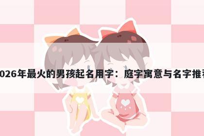 2026年最火的男孩起名用字：庭字寓意与名字推荐