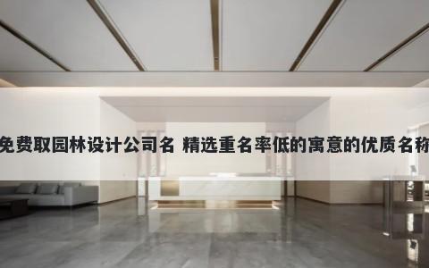 免费取园林设计公司名 精选重名率低的寓意的优质名称