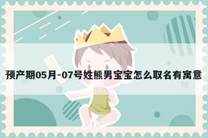 预产期05月-07号姓熊男宝宝怎么取名有寓意