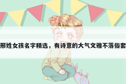 邢姓女孩名字精选，有诗意的大气文雅不落俗套
