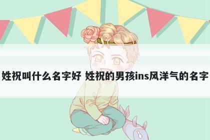 姓祝叫什么名字好 姓祝的男孩ins风洋气的名字