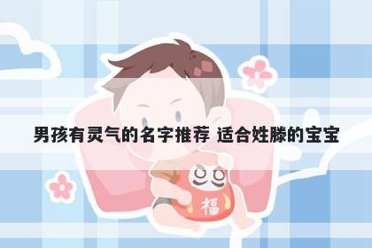 男孩有灵气的名字推荐 适合姓滕的宝宝