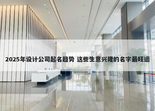 2025年设计公司起名趋势 这些生意兴隆的名字最旺运